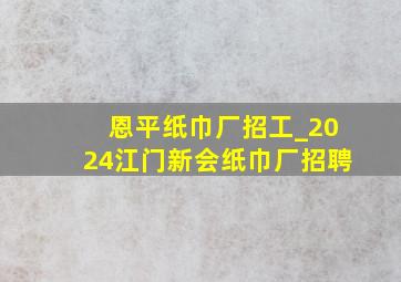 恩平纸巾厂招工_2024江门新会纸巾厂招聘