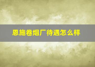 恩施卷烟厂待遇怎么样