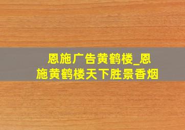 恩施广告黄鹤楼_恩施黄鹤楼天下胜景香烟