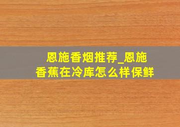 恩施香烟推荐_恩施香蕉在冷库怎么样保鲜