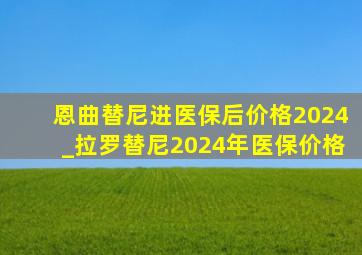 恩曲替尼进医保后价格2024_拉罗替尼2024年医保价格