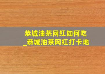 恭城油茶网红如何吃_恭城油茶网红打卡地