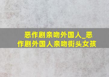 恶作剧亲吻外国人_恶作剧外国人亲吻街头女孩