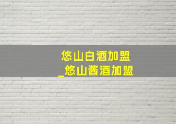 悠山白酒加盟_悠山酱酒加盟