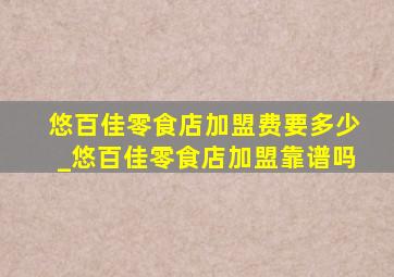 悠百佳零食店加盟费要多少_悠百佳零食店加盟靠谱吗