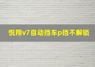 悦翔v7自动挡车p挡不解锁