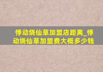 悸动烧仙草加盟店距离_悸动烧仙草加盟费大概多少钱