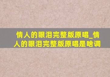 情人的眼泪完整版原唱_情人的眼泪完整版原唱是啥调