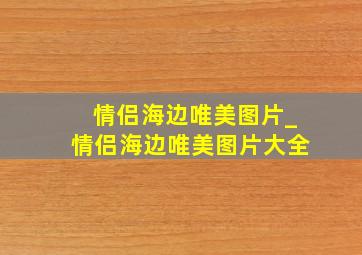 情侣海边唯美图片_情侣海边唯美图片大全