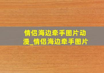 情侣海边牵手图片动漫_情侣海边牵手图片