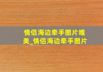 情侣海边牵手图片唯美_情侣海边牵手图片