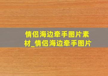 情侣海边牵手图片素材_情侣海边牵手图片