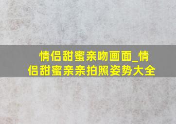 情侣甜蜜亲吻画面_情侣甜蜜亲亲拍照姿势大全