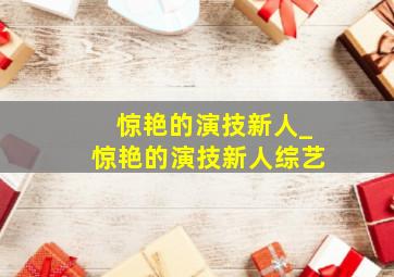 惊艳的演技新人_惊艳的演技新人综艺