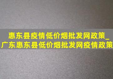 惠东县疫情(低价烟批发网)政策_广东惠东县(低价烟批发网)疫情政策