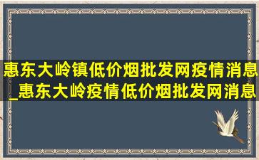 惠东大岭镇(低价烟批发网)疫情消息_惠东大岭疫情(低价烟批发网)消息今天