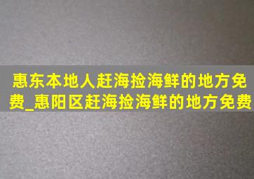 惠东本地人赶海捡海鲜的地方免费_惠阳区赶海捡海鲜的地方免费