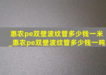 惠农pe双壁波纹管多少钱一米_惠农pe双壁波纹管多少钱一吨