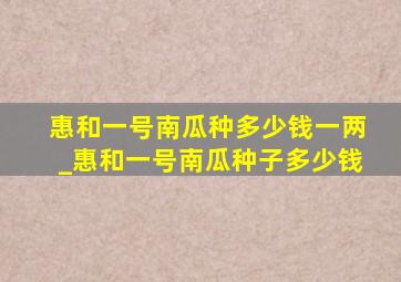 惠和一号南瓜种多少钱一两_惠和一号南瓜种子多少钱