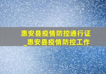 惠安县疫情防控通行证_惠安县疫情防控工作