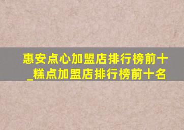 惠安点心加盟店排行榜前十_糕点加盟店排行榜前十名