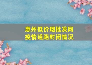 惠州(低价烟批发网)疫情道路封闭情况