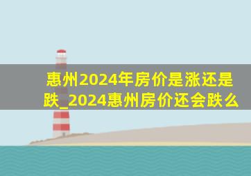 惠州2024年房价是涨还是跌_2024惠州房价还会跌么