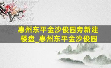 惠州东平金沙俊园旁新建楼盘_惠州东平金沙俊园