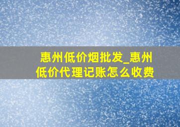 惠州低价烟批发_惠州低价代理记账怎么收费