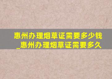 惠州办理烟草证需要多少钱_惠州办理烟草证需要多久