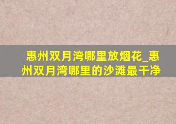 惠州双月湾哪里放烟花_惠州双月湾哪里的沙滩最干净