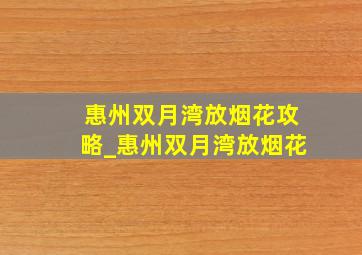 惠州双月湾放烟花攻略_惠州双月湾放烟花