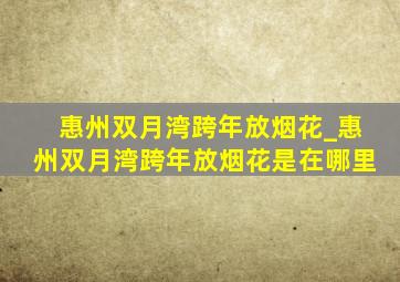 惠州双月湾跨年放烟花_惠州双月湾跨年放烟花是在哪里