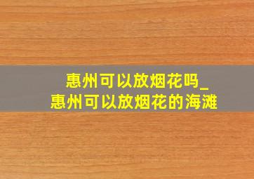 惠州可以放烟花吗_惠州可以放烟花的海滩