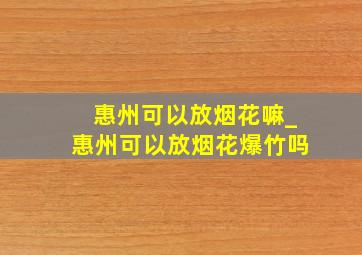 惠州可以放烟花嘛_惠州可以放烟花爆竹吗