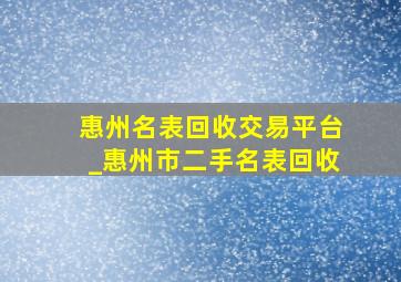 惠州名表回收交易平台_惠州市二手名表回收