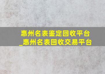 惠州名表鉴定回收平台_惠州名表回收交易平台