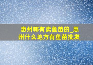 惠州哪有卖鱼苗的_惠州什么地方有鱼苗批发