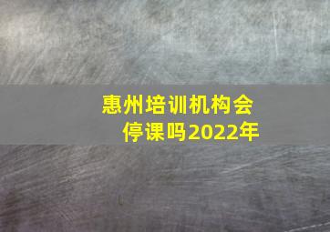 惠州培训机构会停课吗2022年