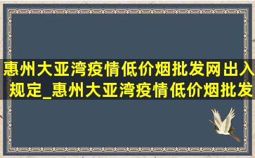 惠州大亚湾疫情(低价烟批发网)出入规定_惠州大亚湾疫情(低价烟批发网)出入政策