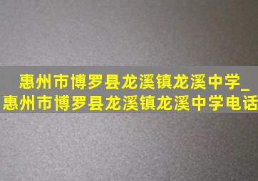 惠州市博罗县龙溪镇龙溪中学_惠州市博罗县龙溪镇龙溪中学电话