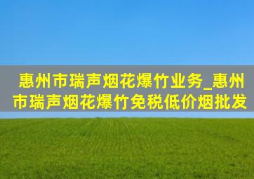 惠州市瑞声烟花爆竹业务_惠州市瑞声烟花爆竹(免税低价烟批发)