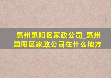 惠州惠阳区家政公司_惠州惠阳区家政公司在什么地方