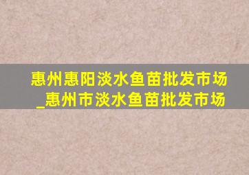 惠州惠阳淡水鱼苗批发市场_惠州市淡水鱼苗批发市场