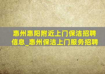 惠州惠阳附近上门保洁招聘信息_惠州保洁上门服务招聘