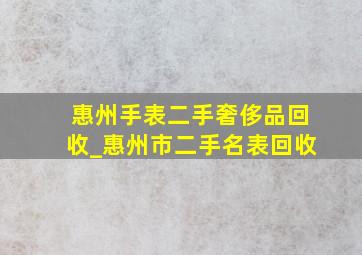 惠州手表二手奢侈品回收_惠州市二手名表回收