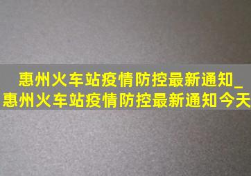 惠州火车站疫情防控最新通知_惠州火车站疫情防控最新通知今天