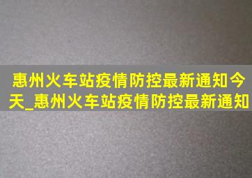 惠州火车站疫情防控最新通知今天_惠州火车站疫情防控最新通知
