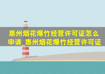 惠州烟花爆竹经营许可证怎么申请_惠州烟花爆竹经营许可证