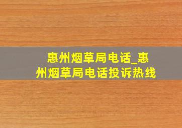 惠州烟草局电话_惠州烟草局电话投诉热线